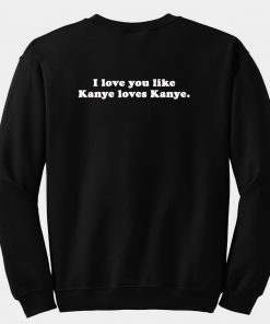 I love you like kanye loves kanye sweatshirt