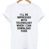 i'll be impressed with tecnology when i can download food t shirt