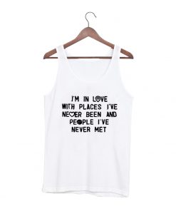 i'm in love with places i've never been and people i've never met tanktop