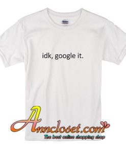 Idk google it t shirt