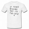 If youre reading this its too late shirt