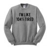Im like 104 tired sweatshirt