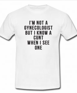 Im not a gynecologist but i know a cunt t shirt