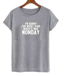 Im sorry for what i said when it was monday shirt