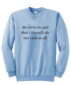 Im sorry its just that i literally do not care at all sweatshirt