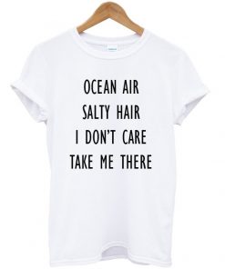 Ocean air salty hair i dont care take me there t shirt