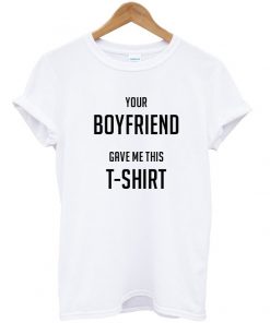Your boyfriend gave me this t shirt