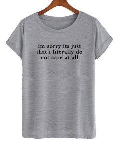 im sorry its just that i literally do not care at all t shirt
