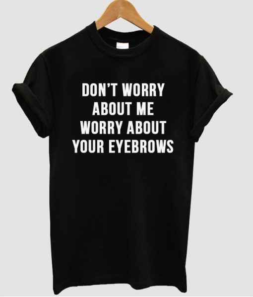 Don't worry about me worry about your eyebrows t shirt