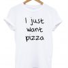 I just want pizza t shirt