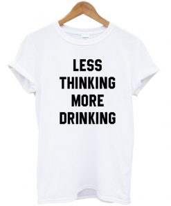 Less thinking more drinking t shirt