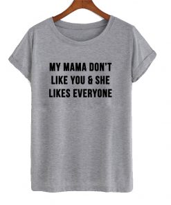 My mama don't like you and she likes everyone t shirt