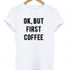 Ok but first coffee t shirt
