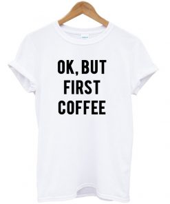 Ok but first coffee t shirt