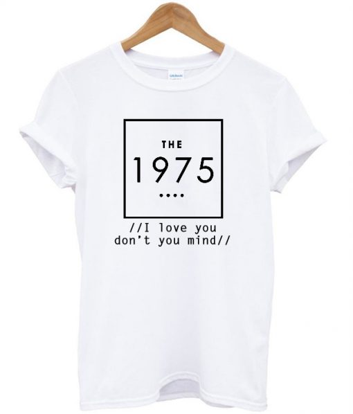 The 1975 i love don't you mind t shirt