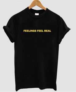 Feelings feel real t shirt