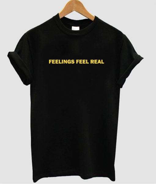 Feelings feel real t shirt