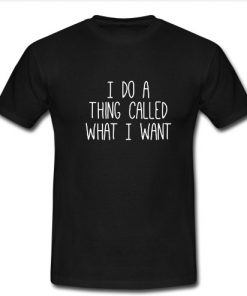 I do a thing called what i want t shirt