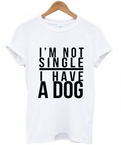 I'm not single I have a dog t shirt