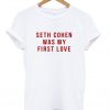 Seth cohen was my first love t shirt