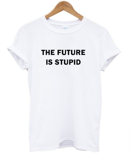 The future is stupid t shirt