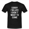 Sorry i'm late i didn't want to come T Shirt