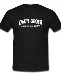 Thats Gross Unless You're Up For It T Shirt