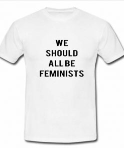 We Should All Be Feminists T Shirt