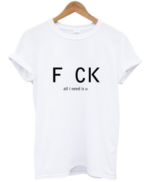 Fuck All i Need Is U T Shirt
