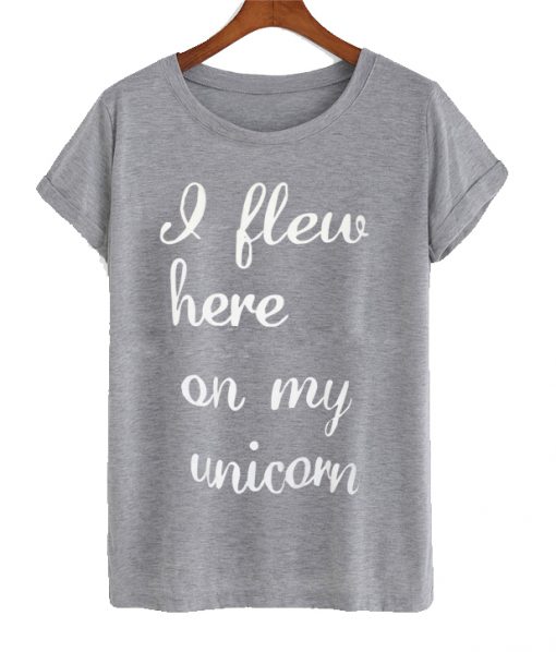 I Flew Here On My Unicorn T Shirt