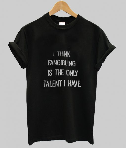 I Think Fangirling Is The Only Talent I Have T Shirt