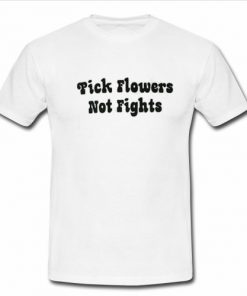 Pick Flowers Not Fights T Shirt