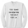 Too Dumb For New York Too Ugly For LA Sweatshirt