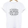If Leggings Are Wrong I Don't Want To Be Right T Shirt
