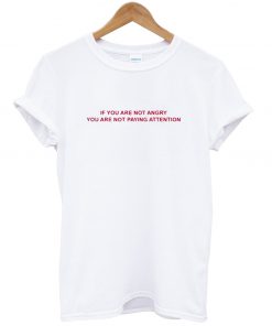 If You Are Not Angry You Are Not Paying Attention T Shirt