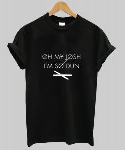 Oh My Josh Im So Dun T Shirt