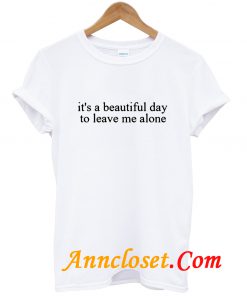 It’s a Beautiful Day to Leave Me Alone T Shirt