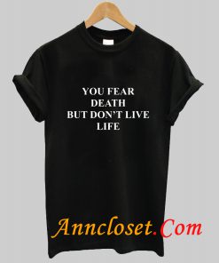 You Fear Death But Don't Live Life T Shirt