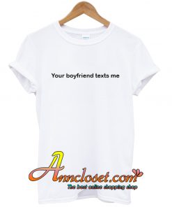 Your Boyfriend Texts Me T Shirt