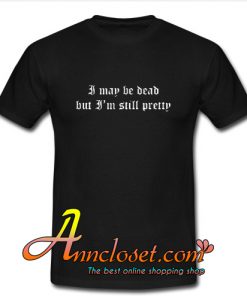 I May Be Dead But I'm Still Pretty T Shirt