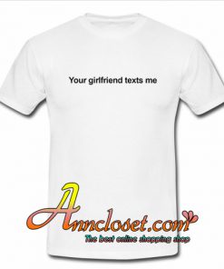 Your Girlfriend Texts Me T Shirt