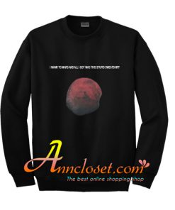 I Went To Mars And All I Got Was This Stupid Sweatshirt