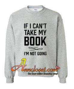 If I Can't Take My Book I'm Not Going Sweatshirt