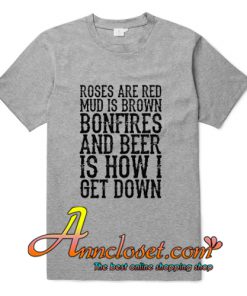 Roses Are Red Mud Is Brown Bonfires & Beer Is How I Get Down T-Shirt