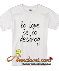 To Love Is To Destroy T-Shirt