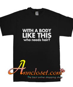 With a Body Like This Who needs Hair T-Shirt