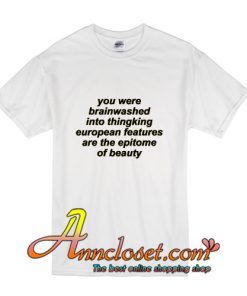 You Were Brainwashed Into Thinking European Features are the Epitome of Beauty T-Shirt
