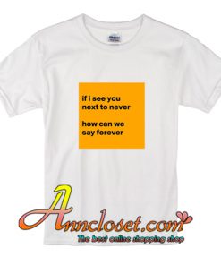 if i see you next to never how can we say forever T-Shirt