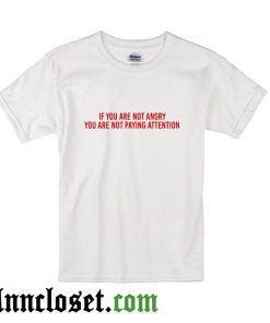 If You Are Not Angry You Are Not Paying Attention T -Shirt