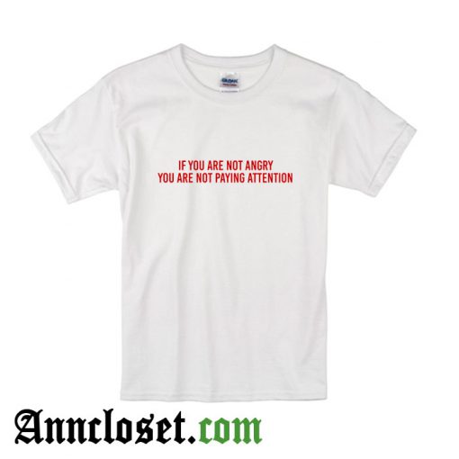 If You Are Not Angry You Are Not Paying Attention T -Shirt